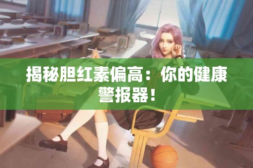 揭秘胆红素偏高：你的健康警报器！