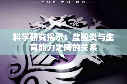 科学研究揭示：盆腔炎与生育能力之间的关系