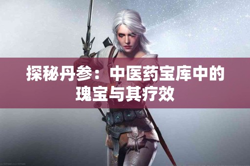 探秘丹参：中医药宝库中的瑰宝与其疗效