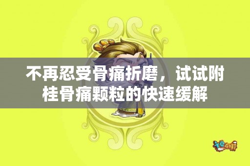 不再忍受骨痛折磨，试试附桂骨痛颗粒的快速缓解