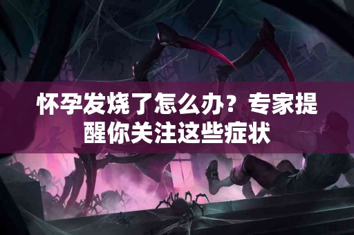 怀孕发烧了怎么办？专家提醒你关注这些症状