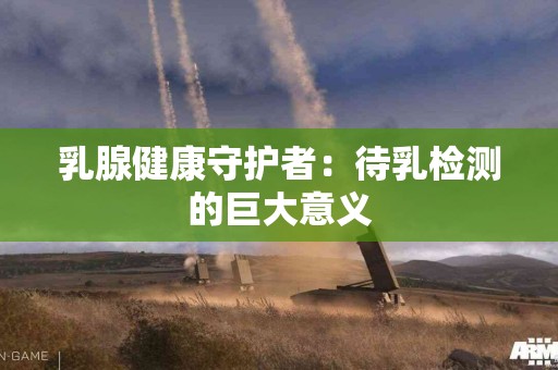 乳腺健康守护者：待乳检测的巨大意义