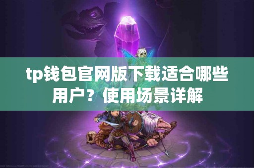 tp钱包官网版下载适合哪些用户？使用场景详解
