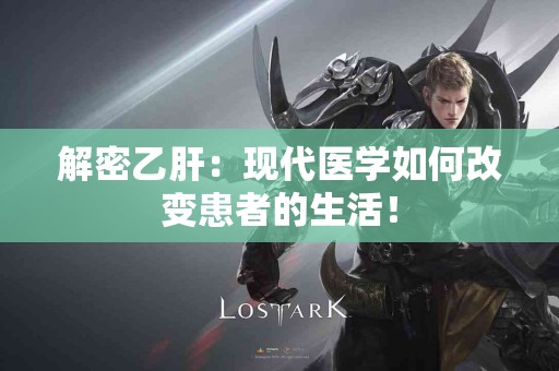 解密乙肝：现代医学如何改变患者的生活！