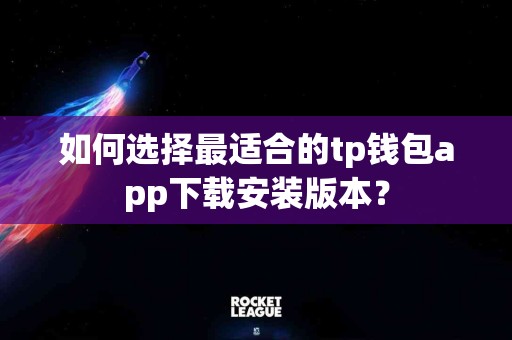 如何选择最适合的tp钱包app下载安装版本？
