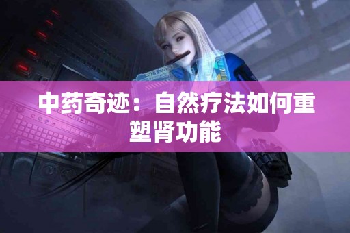 中药奇迹：自然疗法如何重塑肾功能