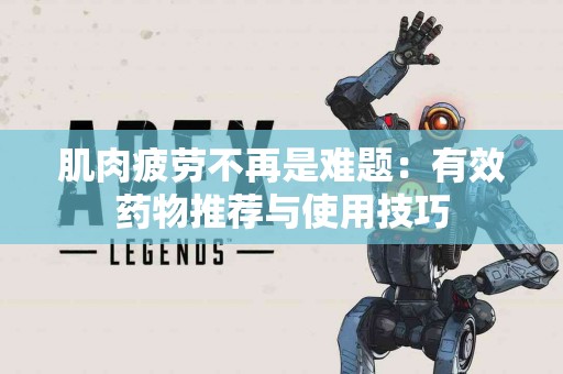 肌肉疲劳不再是难题：有效药物推荐与使用技巧