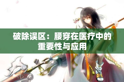 破除误区：腰穿在医疗中的重要性与应用