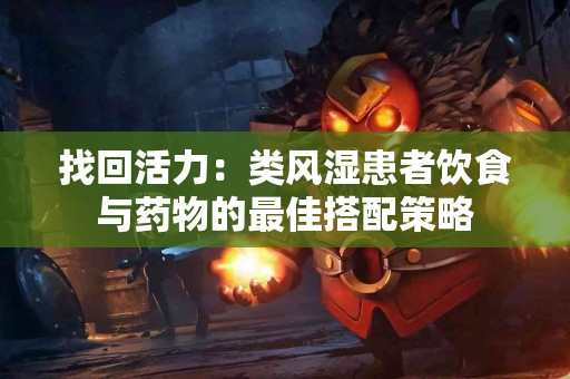 找回活力：类风湿患者饮食与药物的最佳搭配策略