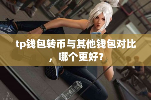 tp钱包转币与其他钱包对比，哪个更好？