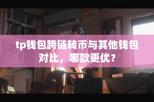 tp钱包跨链转币与其他钱包对比，哪款更优？