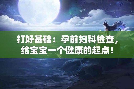 打好基础：孕前妇科检查，给宝宝一个健康的起点！