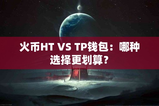 火币HT VS TP钱包：哪种选择更划算？