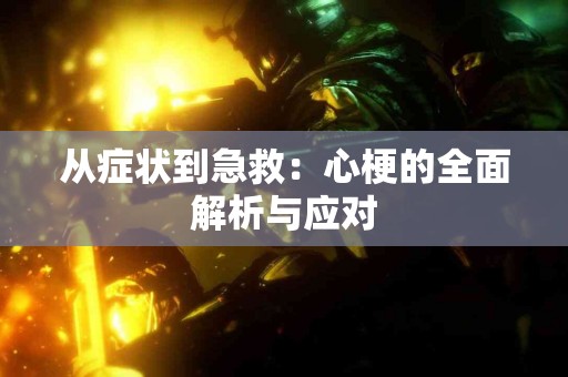 从症状到急救：心梗的全面解析与应对