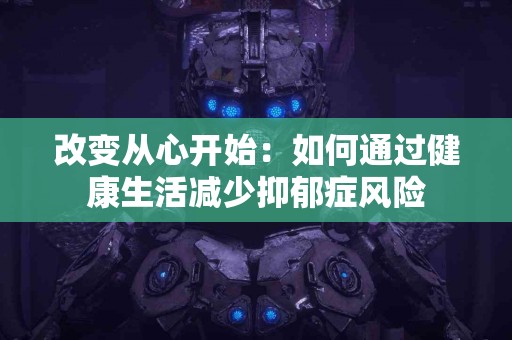 改变从心开始：如何通过健康生活减少抑郁症风险