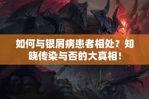 如何与银屑病患者相处？知晓传染与否的大真相！