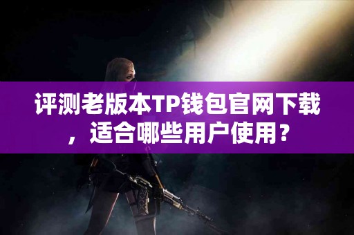 评测老版本TP钱包官网下载，适合哪些用户使用？