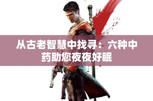 从古老智慧中找寻：六种中药助您夜夜好眠