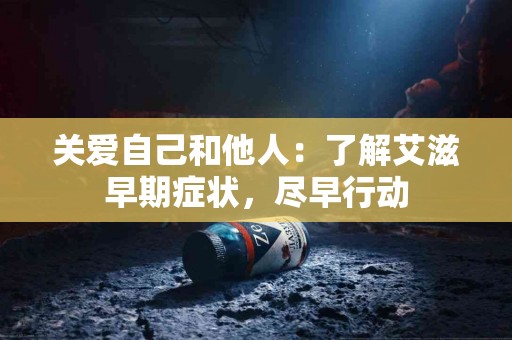 关爱自己和他人：了解艾滋早期症状，尽早行动