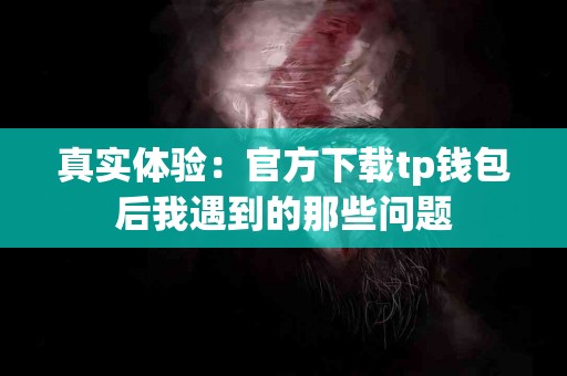 真实体验：官方下载tp钱包后我遇到的那些问题