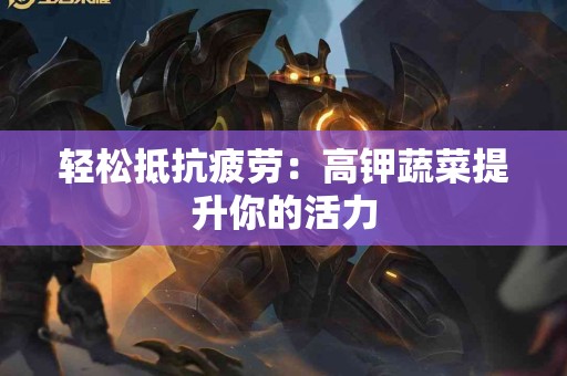 轻松抵抗疲劳：高钾蔬菜提升你的活力