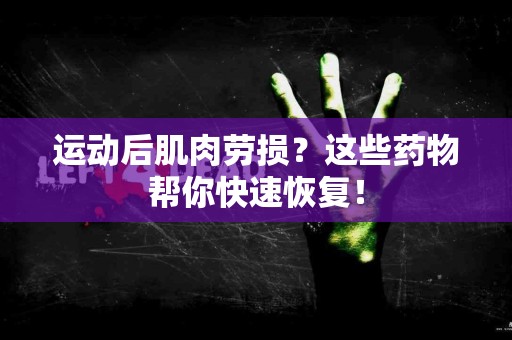 运动后肌肉劳损？这些药物帮你快速恢复！