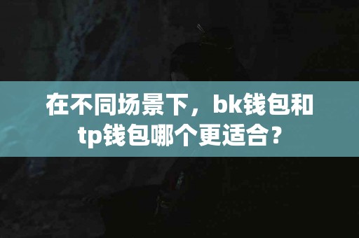 在不同场景下，bk钱包和tp钱包哪个更适合？