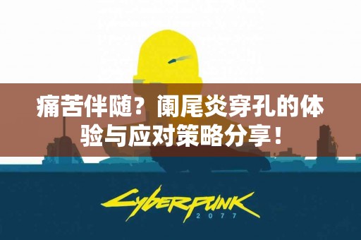 痛苦伴随？阑尾炎穿孔的体验与应对策略分享！
