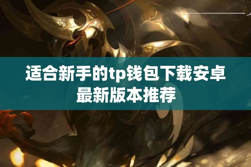 适合新手的tp钱包下载安卓最新版本推荐