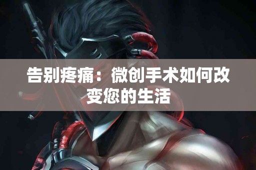 告别疼痛：微创手术如何改变您的生活