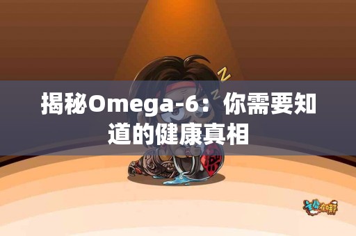 揭秘Omega-6：你需要知道的健康真相