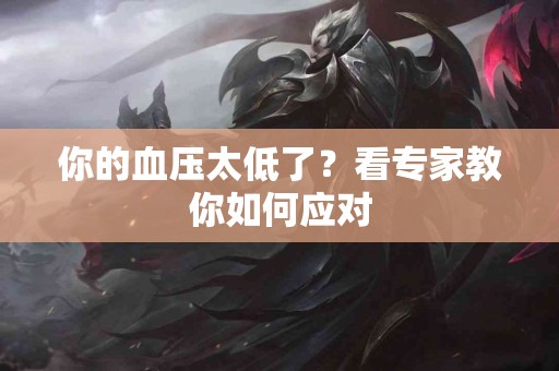 你的血压太低了？看专家教你如何应对