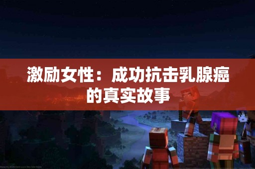 激励女性：成功抗击乳腺癌的真实故事