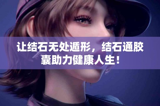 让结石无处遁形，结石通胶囊助力健康人生！
