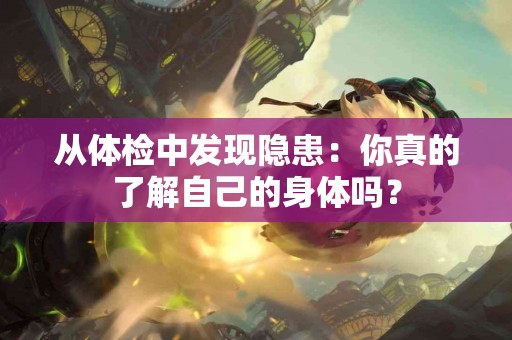 从体检中发现隐患：你真的了解自己的身体吗？