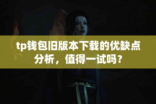 tp钱包旧版本下载的优缺点分析，值得一试吗？
