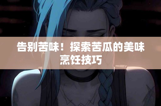 告别苦味！探索苦瓜的美味烹饪技巧