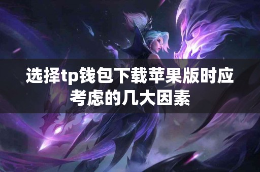 选择tp钱包下载苹果版时应考虑的几大因素