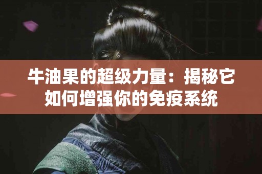 牛油果的超级力量：揭秘它如何增强你的免疫系统