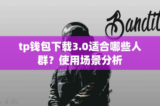 tp钱包下载3.0适合哪些人群？使用场景分析