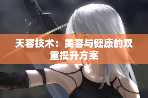 天容技术：美容与健康的双重提升方案