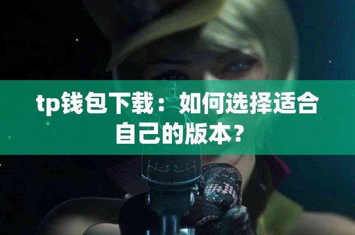 tp钱包下载：如何选择适合自己的版本？