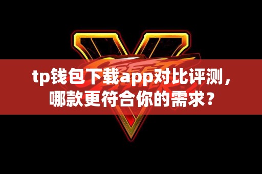 tp钱包下载app对比评测，哪款更符合你的需求？