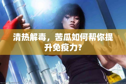 清热解毒，苦瓜如何帮你提升免疫力？