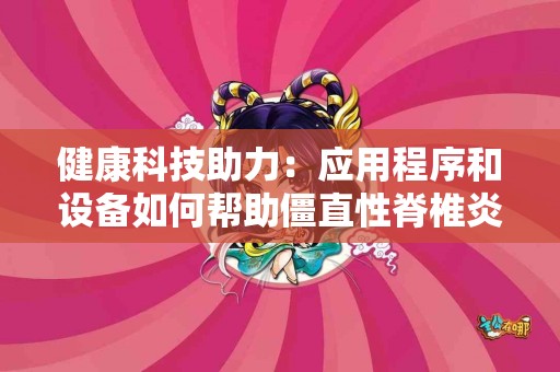 健康科技助力：应用程序和设备如何帮助僵直性脊椎炎患者