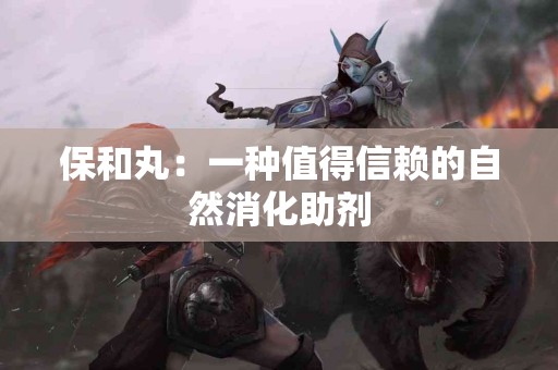 保和丸：一种值得信赖的自然消化助剂