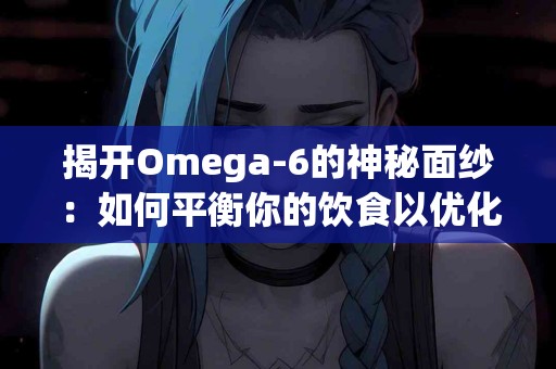 揭开Omega-6的神秘面纱：如何平衡你的饮食以优化健康