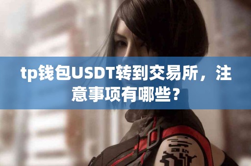 tp钱包USDT转到交易所，注意事项有哪些？