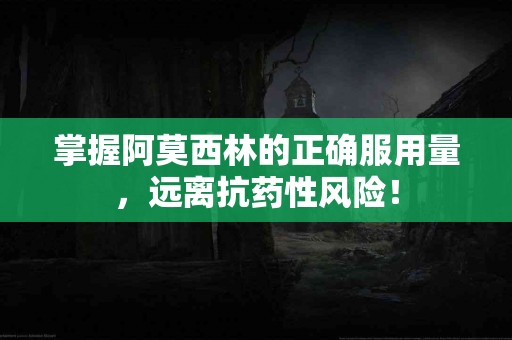 掌握阿莫西林的正确服用量，远离抗药性风险！