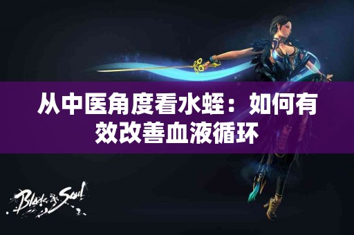 从中医角度看水蛭：如何有效改善血液循环